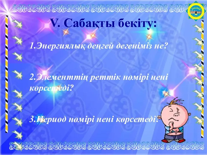 1.Энергиялық деңгей дегеніміз не? 2.Элементтің реттік нөмірі нені көрсетеді? 3.Период нөмірі нені көрсетеді? V. Сабақты бекіту: