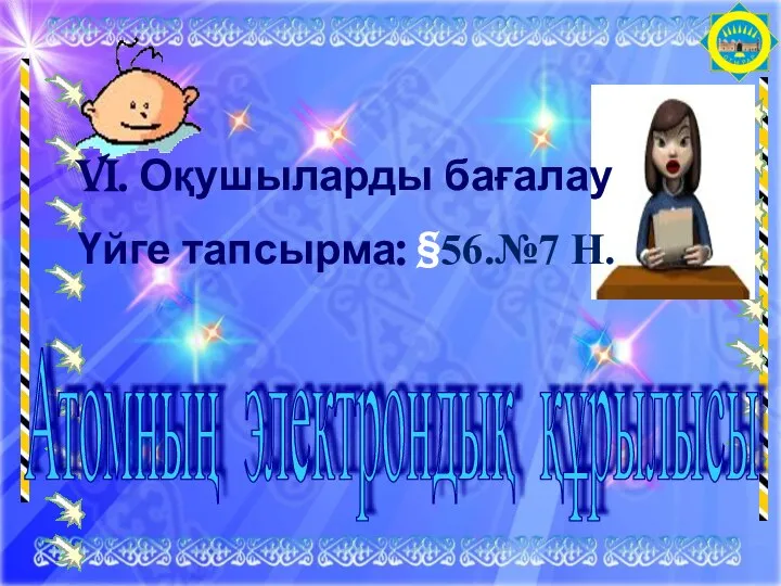 VI. Оқушыларды бағалау Үйге тапсырма: §56.№7 Н. Атомның электрондық құрылысы