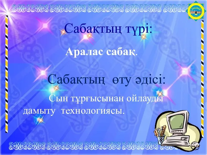 Сабақтың түрі: Аралас сабақ. Сабақтың өту әдісі: Сын тұрғысынан ойлауды дамыту технологиясы.