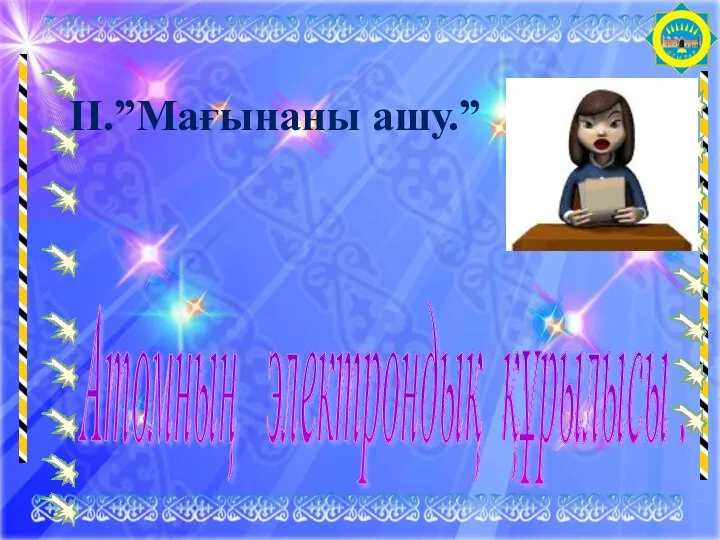 ІІ.”Мағынаны ашу.” Атомның электрондық құрылысы .