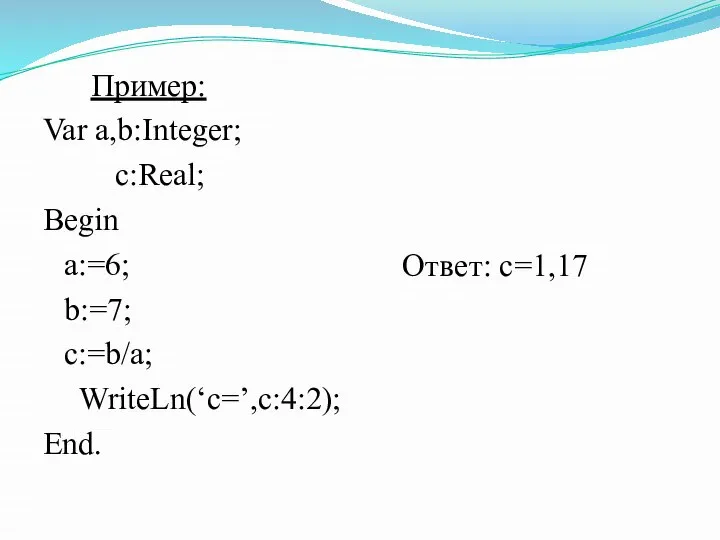 Пример: Var a,b:Integer; c:Real; Begin a:=6; b:=7; c:=b/a; WriteLn(‘c=’,c:4:2); End. Ответ: с=1,17