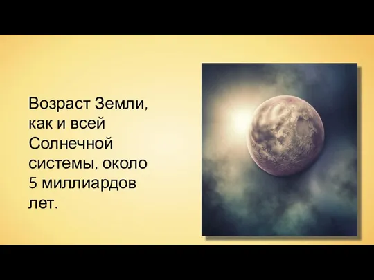 Возраст Земли, как и всей Солнечной системы, около 5 миллиардов лет.