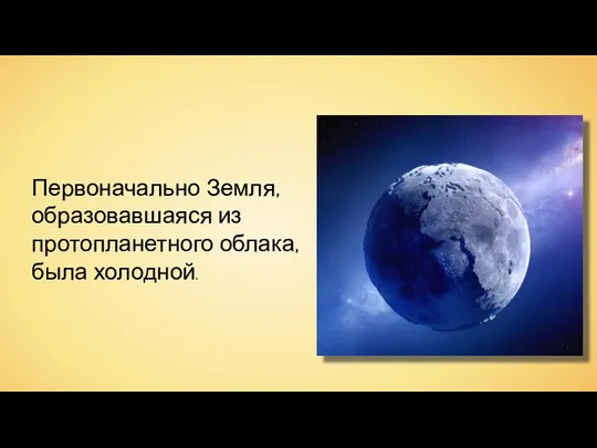 Первоначально Земля, образовавшаяся из протопланетного облака, была холодной.