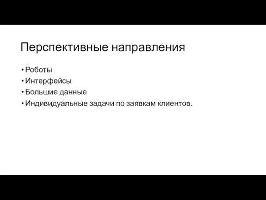 Перспективные направления Роботы Интерфейсы Большие данные Индивидуальные задачи по заявкам клиентов.