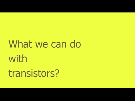 What we can do with transistors?