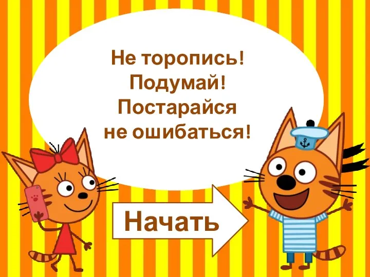 Не торопись! Подумай! Постарайся не ошибаться! Начать