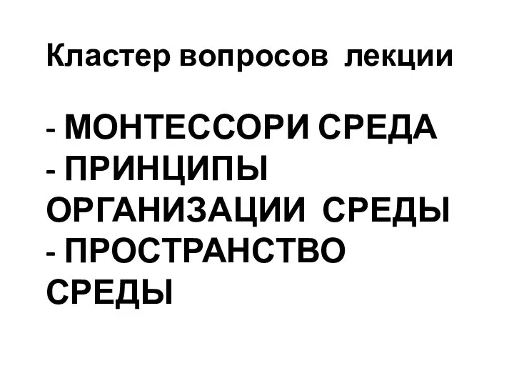 - МОНТЕССОРИ СРЕДА - ПРИНЦИПЫ ОРГАНИЗАЦИИ СРЕДЫ - ПРОСТРАНСТВО СРЕДЫ Кластер вопросов лекции