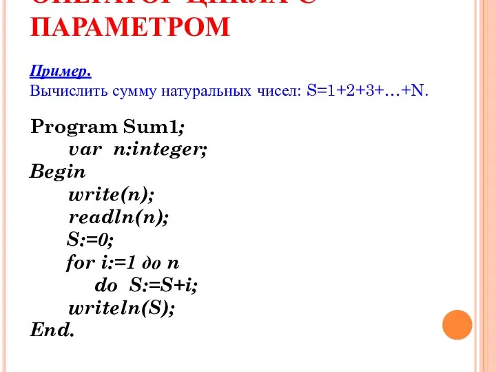 ОПЕРАТОР ЦИКЛА С ПАРАМЕТРОМ Пример. Вычислить сумму натуральных чисел: S=1+2+3+…+N. Program Sum1;