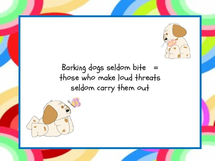 Barking dogs seldom bite = those who make loud threats seldom carry them out