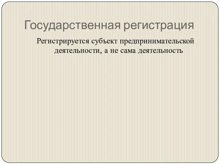 Государственная регистрация Регистрируется субъект предпринимательской деятельности, а не сама деятельность