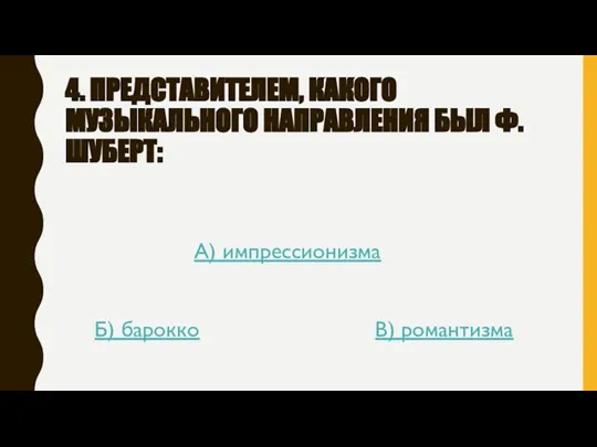 4. ПРЕДСТАВИТЕЛЕМ, КАКОГО МУЗЫКАЛЬНОГО НАПРАВЛЕНИЯ БЫЛ Ф.ШУБЕРТ: А) импрессионизма Б) барокко В) романтизма