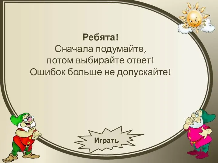 Ребята! Сначала подумайте, потом выбирайте ответ! Ошибок больше не допускайте! Играть