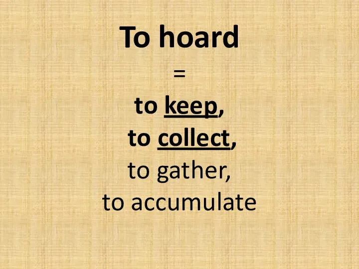 To hoard = to keep, to collect, to gather, to accumulate