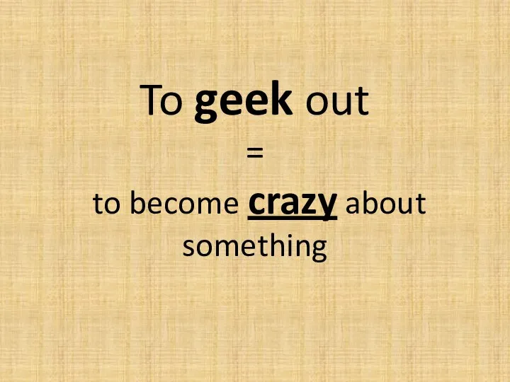 To geek out = to become crazy about something