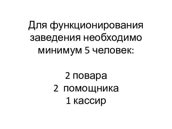 Для функционирования заведения необходимо минимум 5 человек: 2 повара 2 помощника 1 кассир