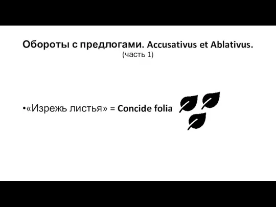 Обороты с предлогами. Accusativus et Ablativus. (часть 1) «Изрежь листья» = Concide folia