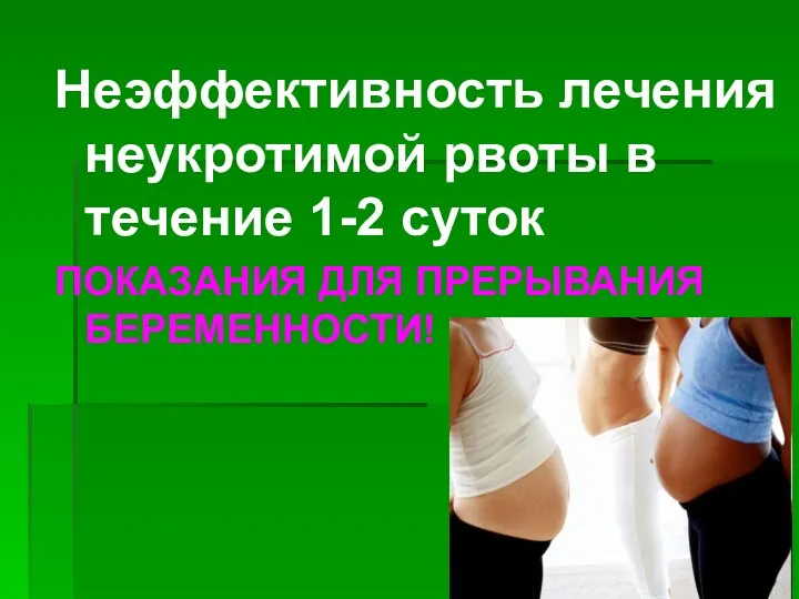 Неэффективность лечения неукротимой рвоты в течение 1-2 суток ПОКАЗАНИЯ ДЛЯ ПРЕРЫВАНИЯ БЕРЕМЕННОСТИ!