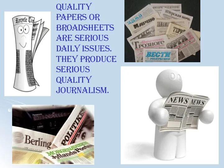 Quality papers or broadsheets are serious daily issues. They produce serious quality journalism.