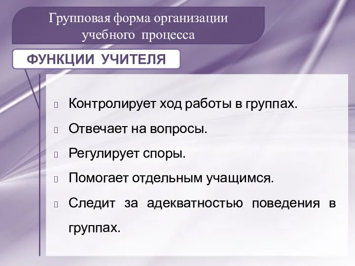 Групповая форма организации учебного процесса Контролирует ход работы в группах. Отвечает на