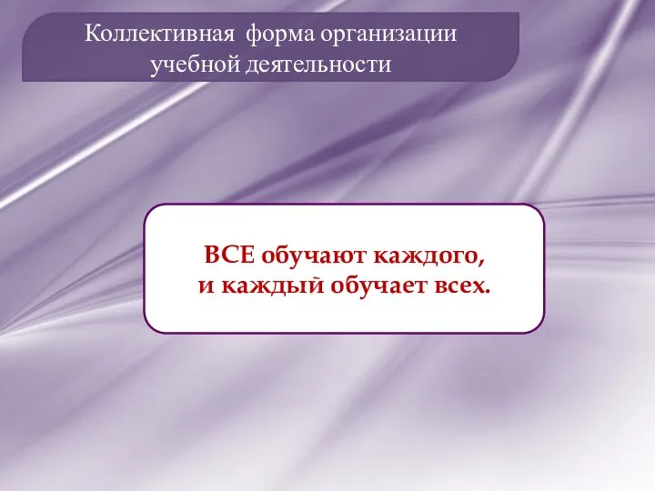 Коллективная форма организации учебной деятельности ВСЕ обучают каждого, и каждый обучает всех.