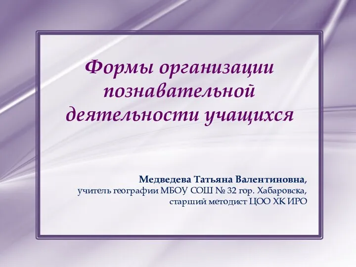 Формы организации познавательной деятельности учащихся Медведева Татьяна Валентиновна, учитель географии МБОУ СОШ