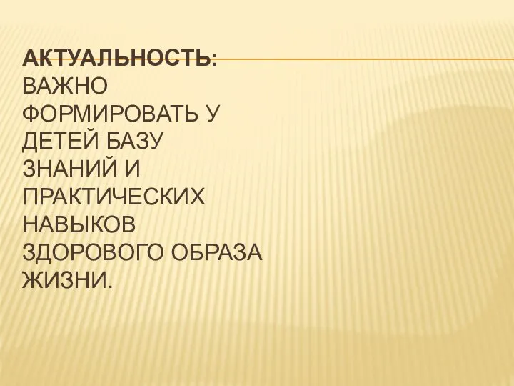 АКТУАЛЬНОСТЬ: ВАЖНО ФОРМИРОВАТЬ У ДЕТЕЙ БАЗУ ЗНАНИЙ И ПРАКТИЧЕСКИХ НАВЫКОВ ЗДОРОВОГО ОБРАЗА ЖИЗНИ.