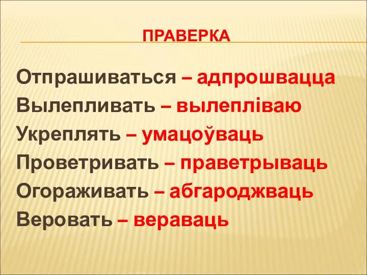 ПРАВЕРКА Отпрашиваться – адпрошвацца Вылепливать – вылепліваю Укреплять – умацоўваць Проветривать –