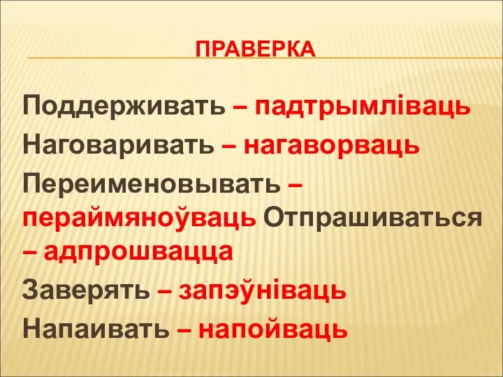 ПРАВЕРКА Поддерживать – падтрымліваць Наговаривать – нагаворваць Переименовывать – пераймяноўваць Отпрашиваться –