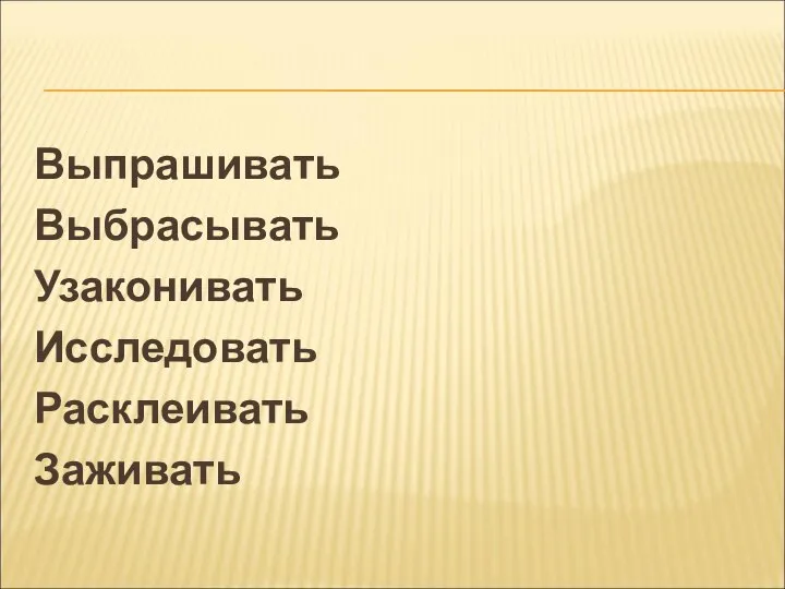 Выпрашивать Выбрасывать Узаконивать Исследовать Расклеивать Заживать