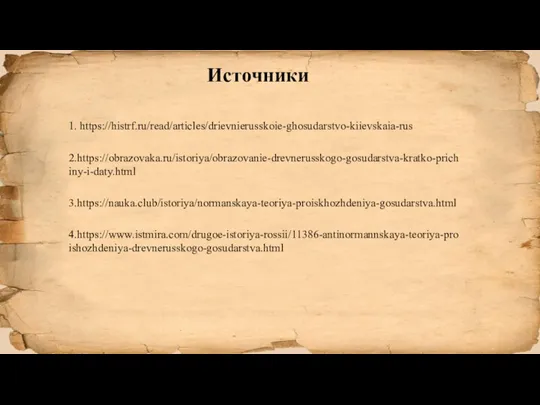 Источники 1. https://histrf.ru/read/articles/drievnierusskoie-ghosudarstvo-kiievskaia-rus 2.https://obrazovaka.ru/istoriya/obrazovanie-drevnerusskogo-gosudarstva-kratko-prichiny-i-daty.html 3.https://nauka.club/istoriya/normanskaya-teoriya-proiskhozhdeniya-gosudarstva.html 4.https://www.istmira.com/drugoe-istoriya-rossii/11386-antinormannskaya-teoriya-proishozhdeniya-drevnerusskogo-gosudarstva.html