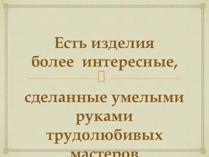 Есть изделия более интересные, сделанные умелыми руками трудолюбивых мастеров