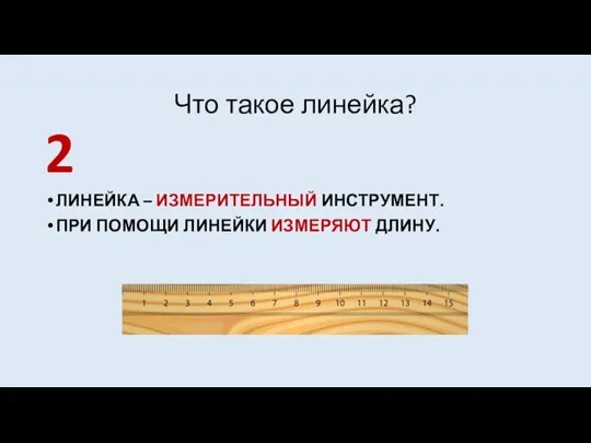 Что такое линейка? ЛИНЕЙКА – ИЗМЕРИТЕЛЬНЫЙ ИНСТРУМЕНТ. ПРИ ПОМОЩИ ЛИНЕЙКИ ИЗМЕРЯЮТ ДЛИНУ. 2