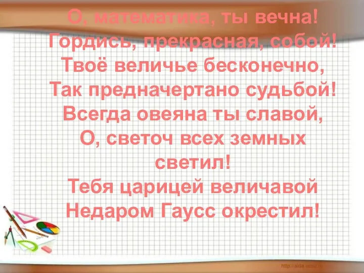 О, математика, ты вечна! Гордись, прекрасная, собой! Твоё величье бесконечно, Так предначертано