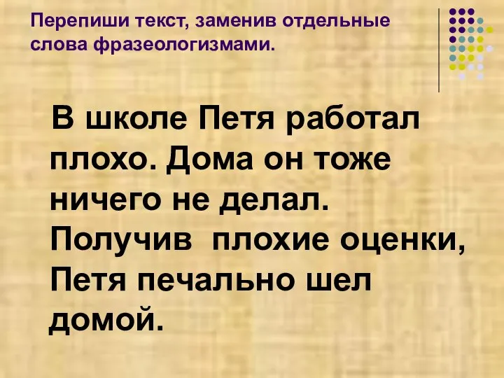 Перепиши текст, заменив отдельные слова фразеологизмами. В школе Петя работал плохо. Дома