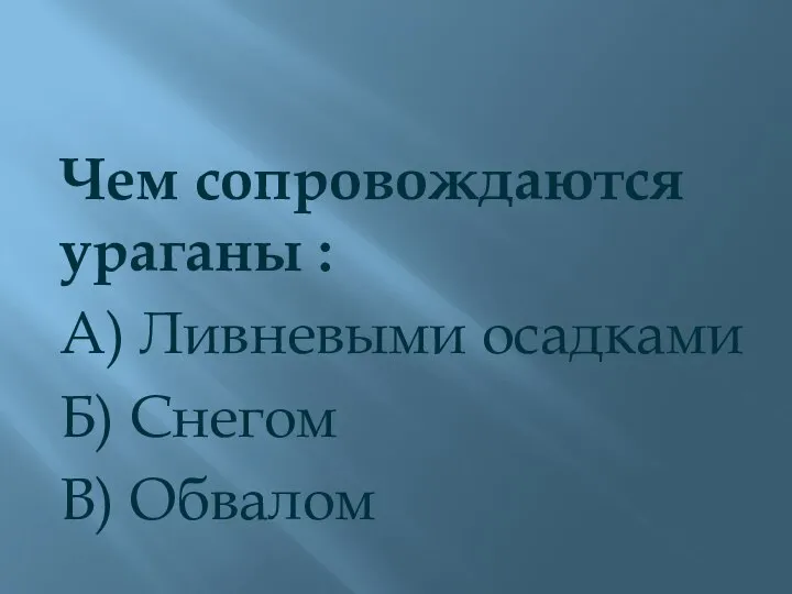 Чем сопровождаются ураганы : А) Ливневыми осадками Б) Снегом В) Обвалом