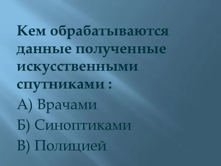 Кем обрабатываются данные полученные искусственными спутниками : А) Врачами Б) Синоптиками В) Полицией