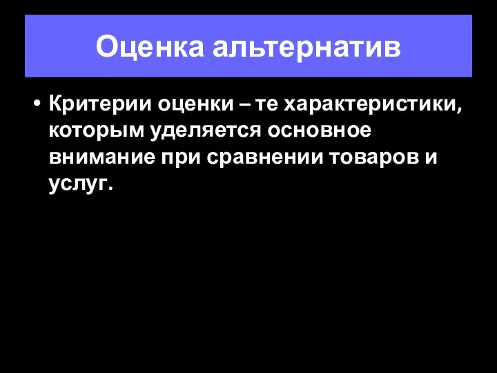 Оценка альтернатив Критерии оценки – те характеристики, которым уделяется основное внимание при