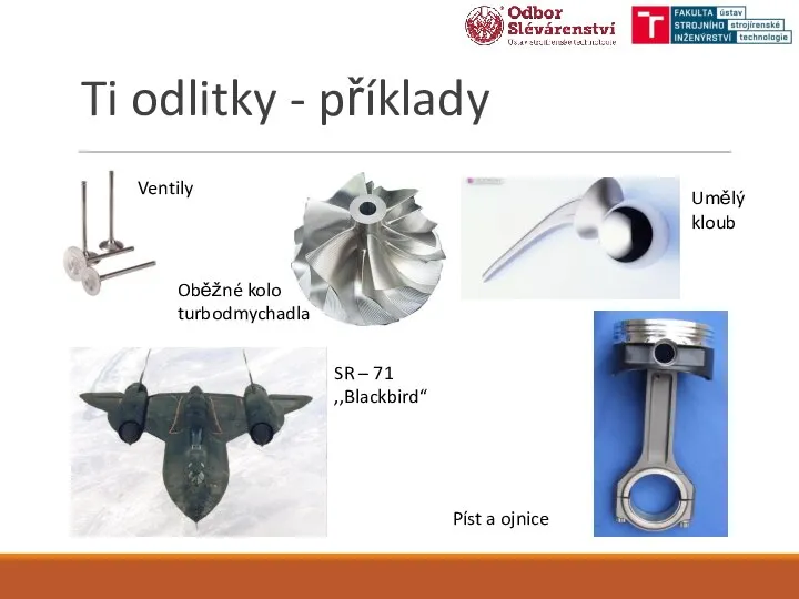 Ti odlitky - příklady Píst a ojnice Ventily Oběžné kolo turbodmychadla Umělý