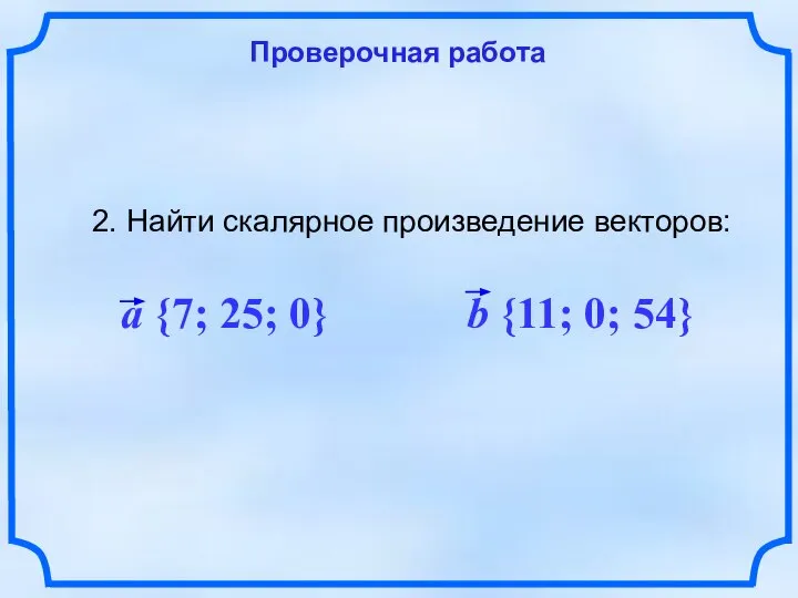 Проверочная работа 2. Найти скалярное произведение векторов: a {7; 25; 0} b {11; 0; 54}