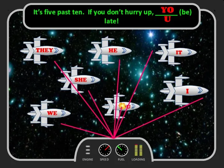 FUEL SPEED LOADING ENGINE It’s five past ten. If you don’t hurry