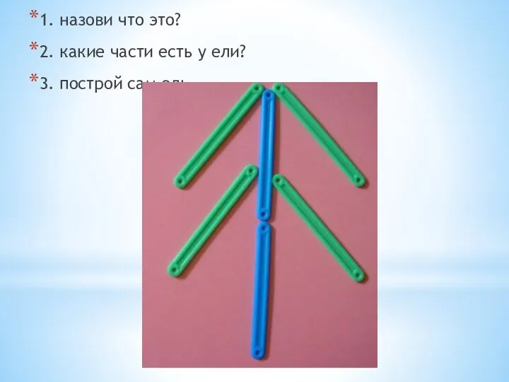 1. назови что это? 2. какие части есть у ели? 3. построй сам ель.