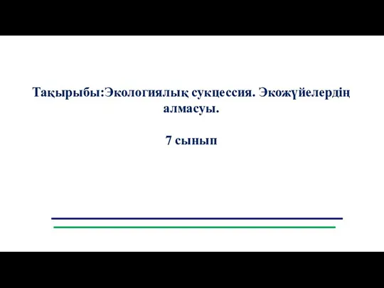 Тақырыбы:Экологиялық сукцессия. Экожүйелердің алмасуы. 7 сынып