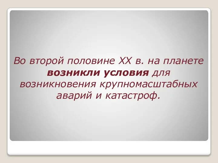 Во второй половине XX в. на планете возникли условия для возникновения крупномасштабных аварий и катастроф.