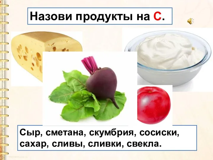 Сыр, сметана, скумбрия, сосиски, сахар, сливы, сливки, свекла. Назови продукты на С.