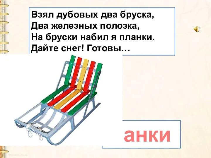 Взял дубовых два бруска, Два железных полозка, На бруски набил я планки. Дайте снег! Готовы… санки