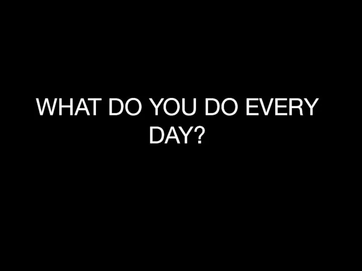 WHAT DO YOU DO EVERY DAY?