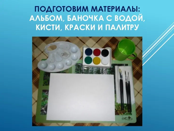 ПОДГОТОВИМ МАТЕРИАЛЫ: АЛЬБОМ, БАНОЧКА С ВОДОЙ, КИСТИ, КРАСКИ И ПАЛИТРУ