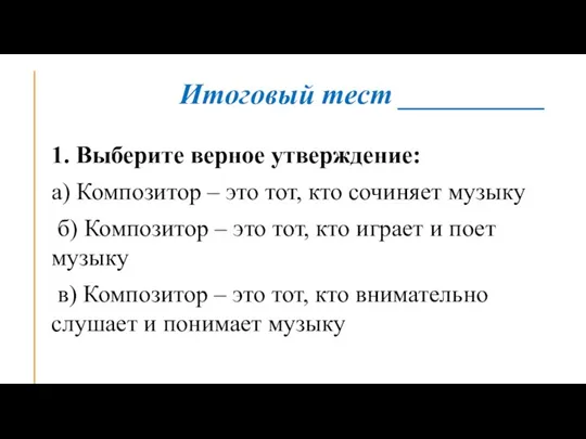 Итоговый тест __________ 1. Выберите верное утверждение: а) Композитор – это тот,