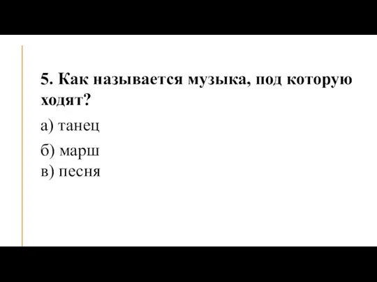 5. Как называется музыка, под которую ходят? а) танец б) марш в) песня