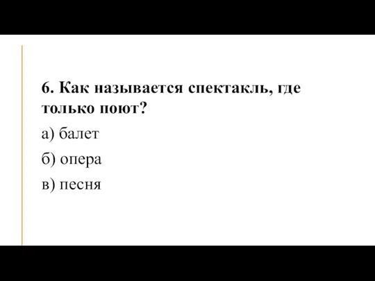 6. Как называется спектакль, где только поют? а) балет б) опера в) песня